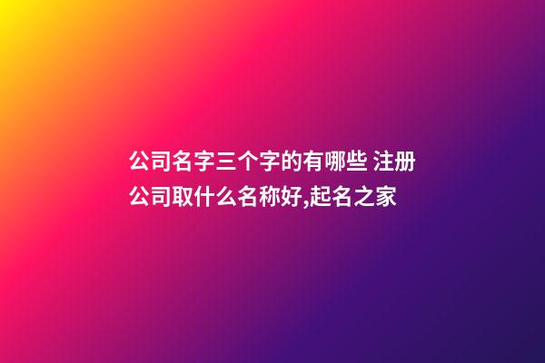 公司名字三个字的有哪些 注册公司取什么名称好,起名之家